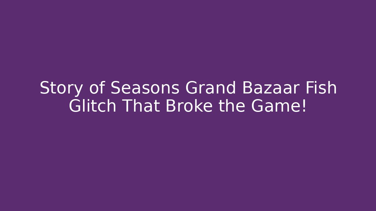 Story of Seasons Grand Bazaar Fish Glitch That Broke the Game!