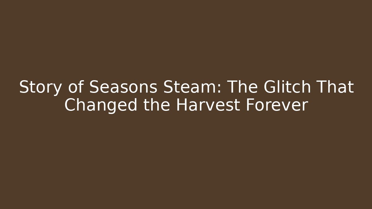 Story of Seasons Steam: The Glitch That Changed the Harvest Forever