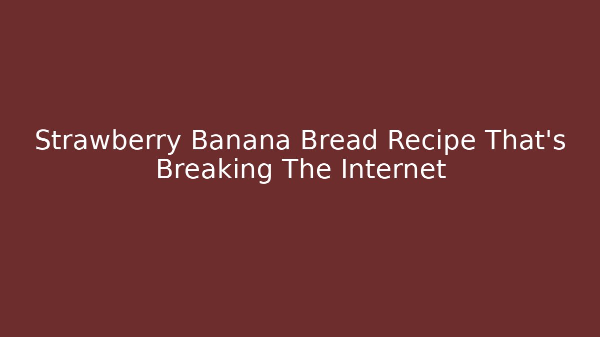 Strawberry Banana Bread Recipe That's Breaking The Internet