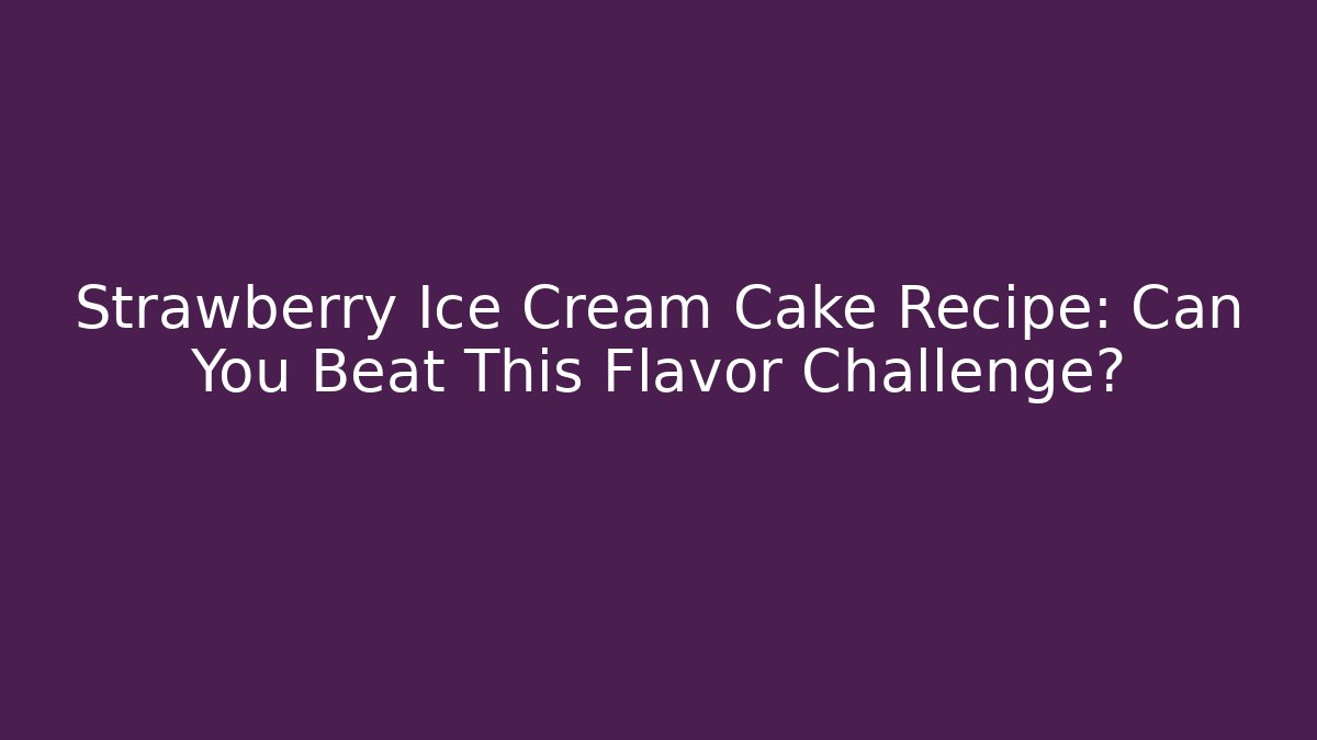 Strawberry Ice Cream Cake Recipe: Can You Beat This Flavor Challenge?