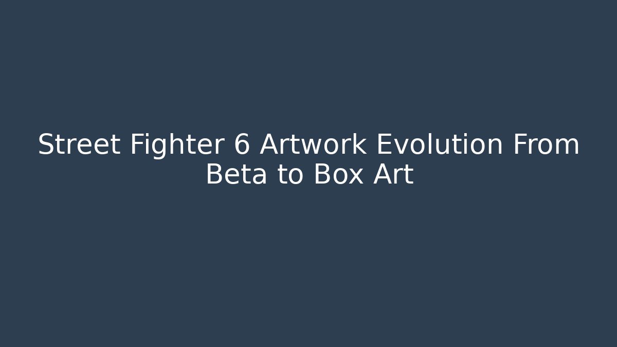 Street Fighter 6 Artwork Evolution From Beta to Box Art - Boomer Naturals