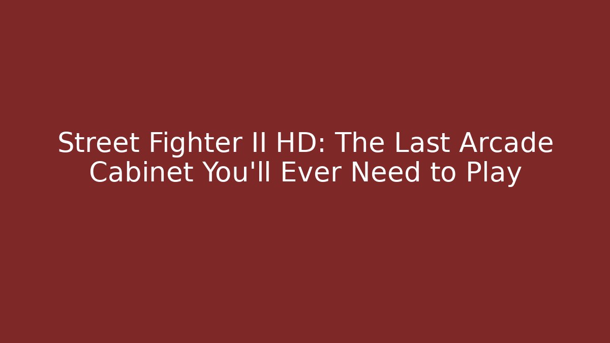 Street Fighter II HD: The Last Arcade Cabinet You’ll Ever Need to Play