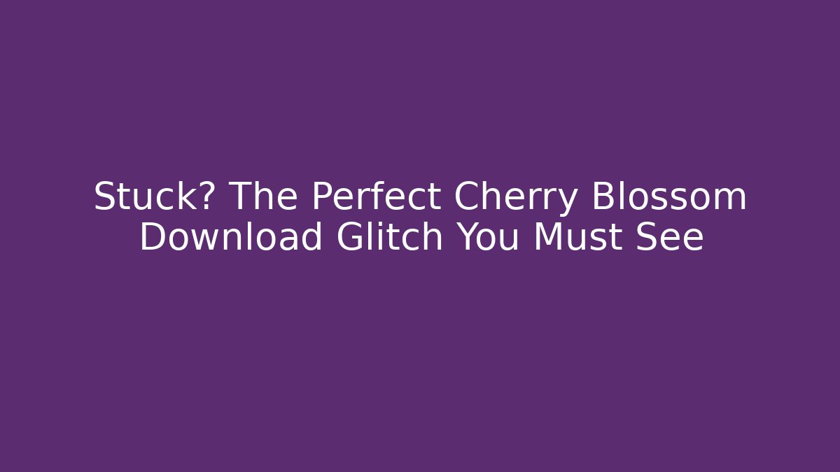 Stuck? The Perfect Cherry Blossom Download Glitch You Must See