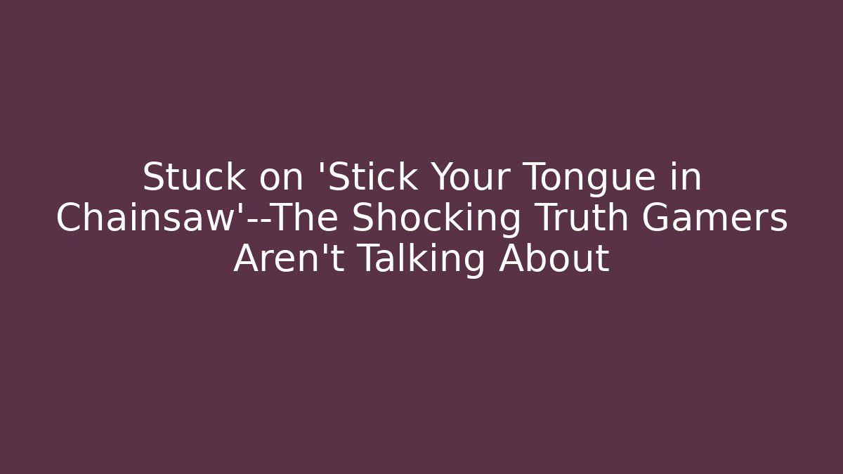 Stuck on ‘Stick Your Tongue in Chainsaw’—The Shocking Truth Gamers Aren’t Talking About
