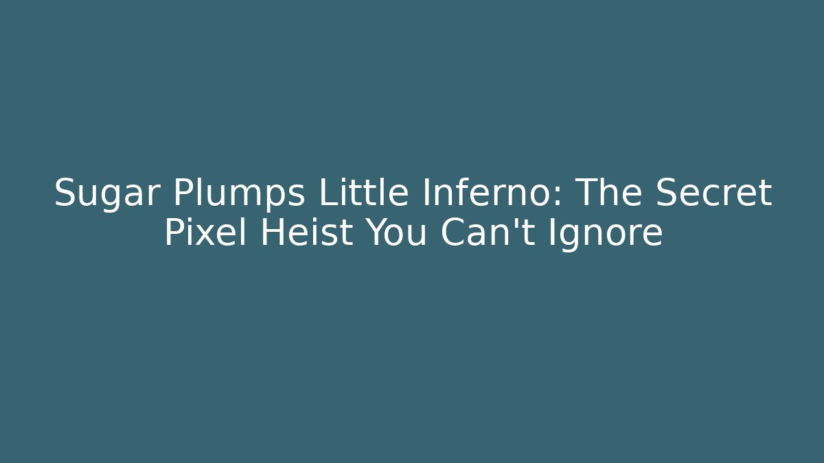 Sugar Plumps Little Inferno: The Secret Pixel Heist You Can't Ignore
