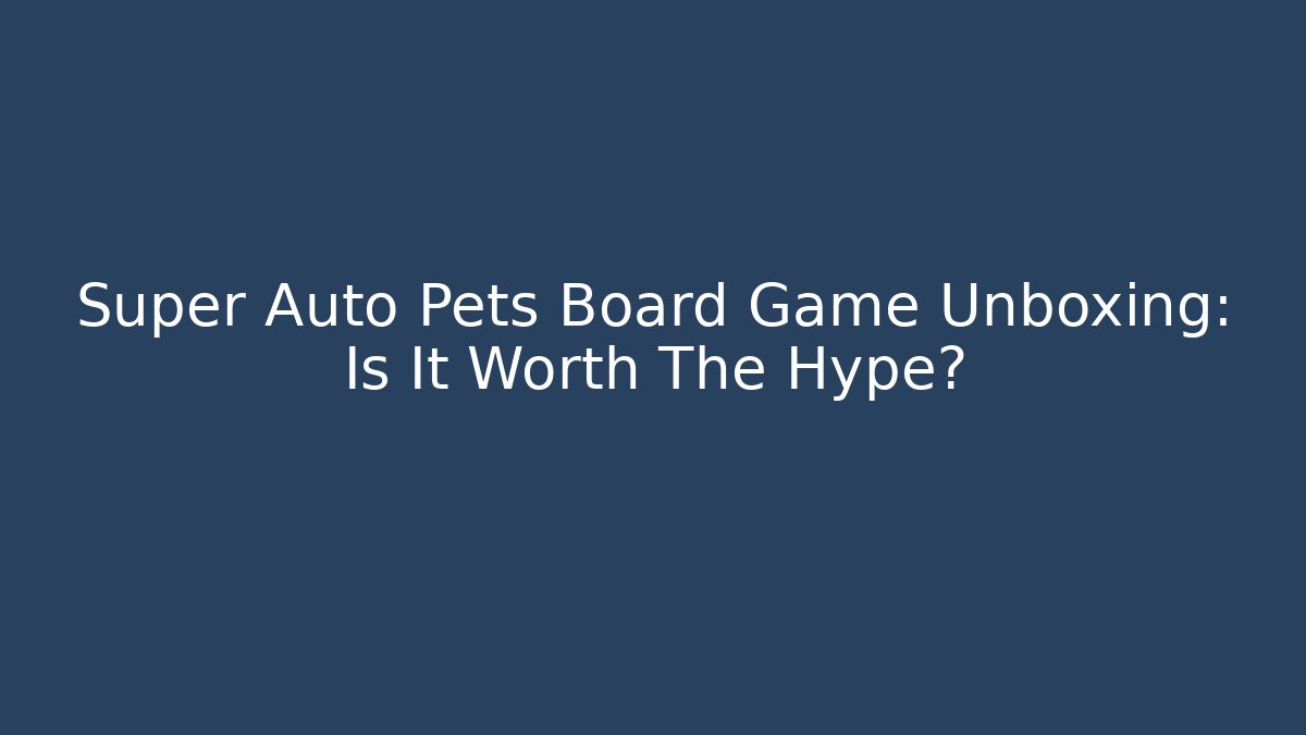Super Auto Pets Board Game Unboxing: Is It Worth The Hype?