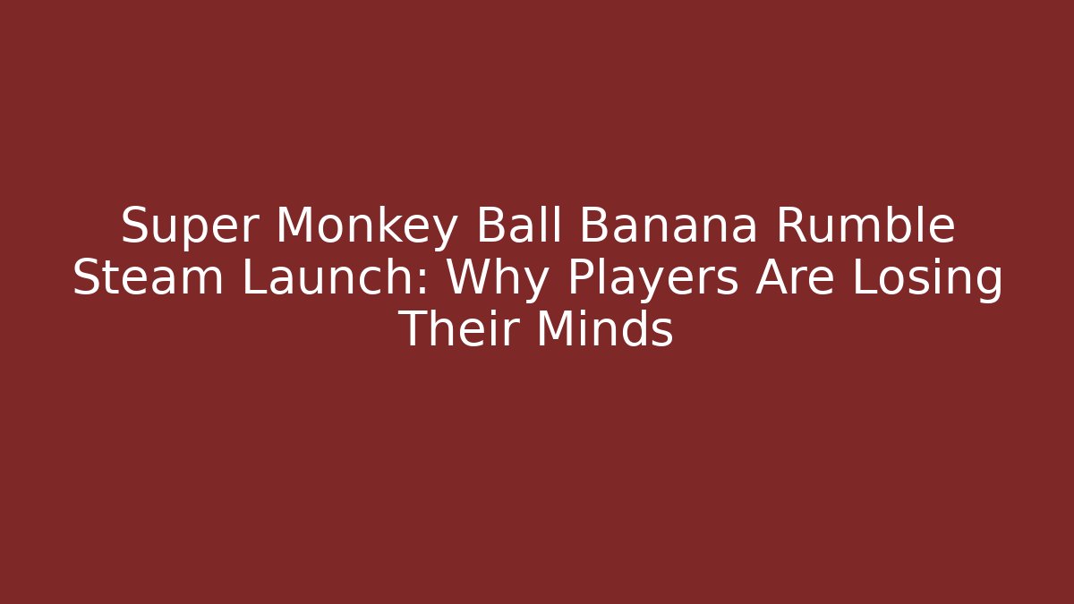 Super Monkey Ball Banana Rumble Steam Launch: Why Players Are Losing Their Minds