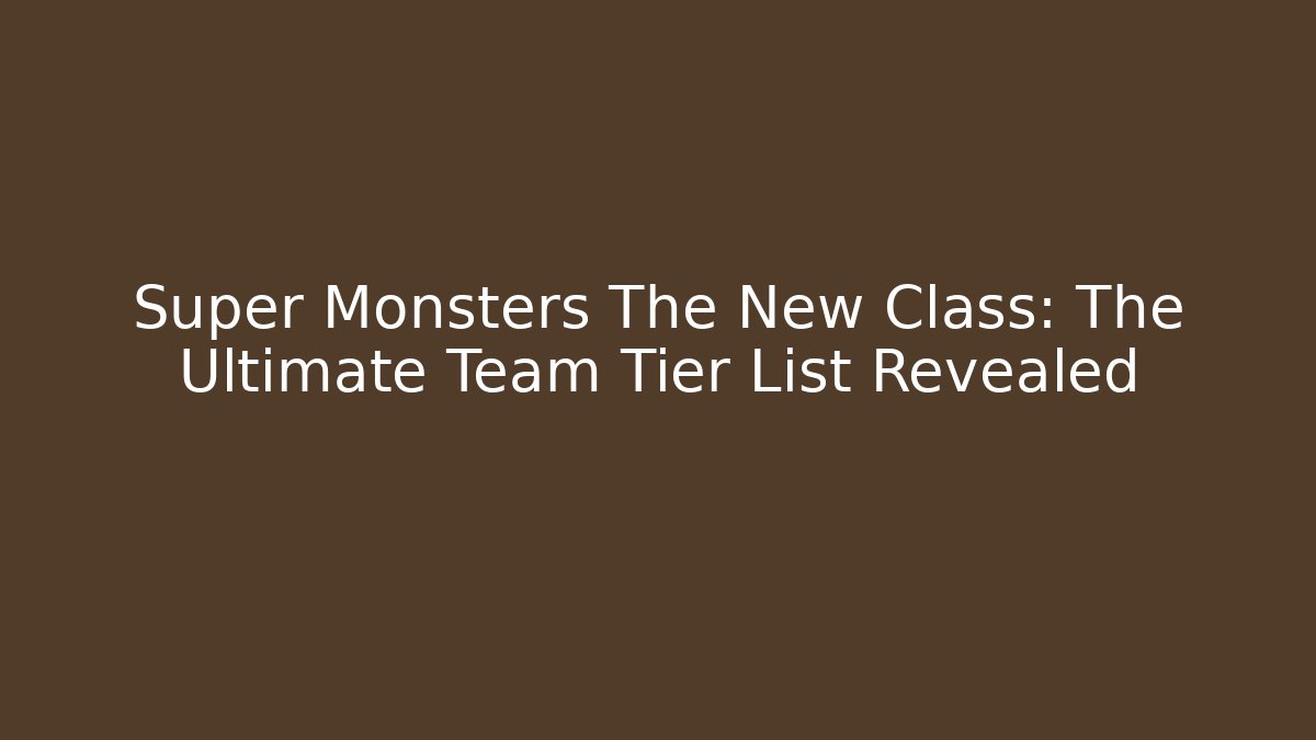 Super Monsters The New Class: The Ultimate Team Tier List Revealed