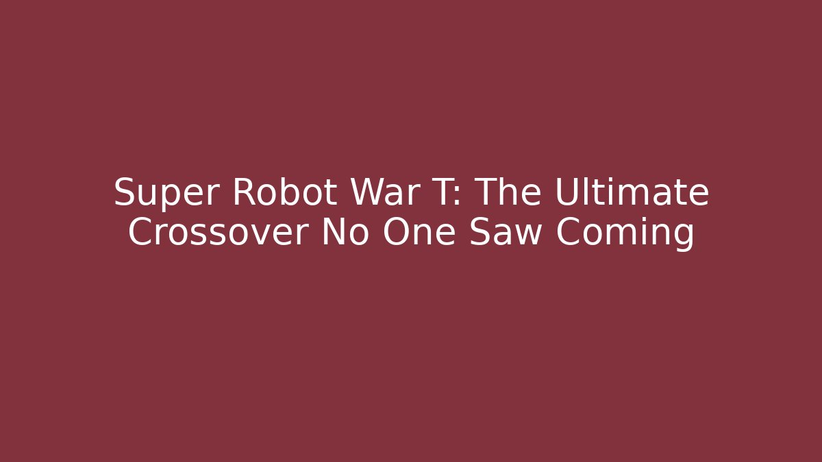 Super Robot War T: The Ultimate Crossover No One Saw Coming