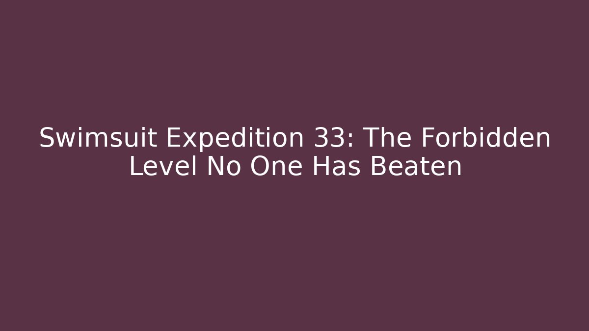 Swimsuit Expedition 33: The Forbidden Level No One Has Beaten