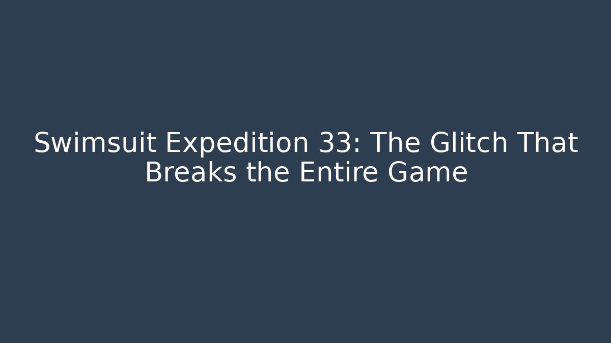 Swimsuit Expedition 33: The Glitch That Breaks the Entire Game