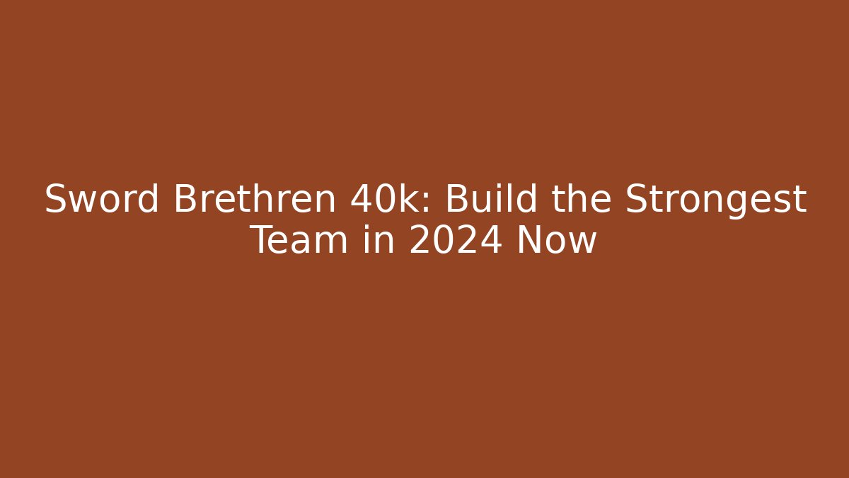 Sword Brethren 40k: Build the Strongest Team in 2024 Now