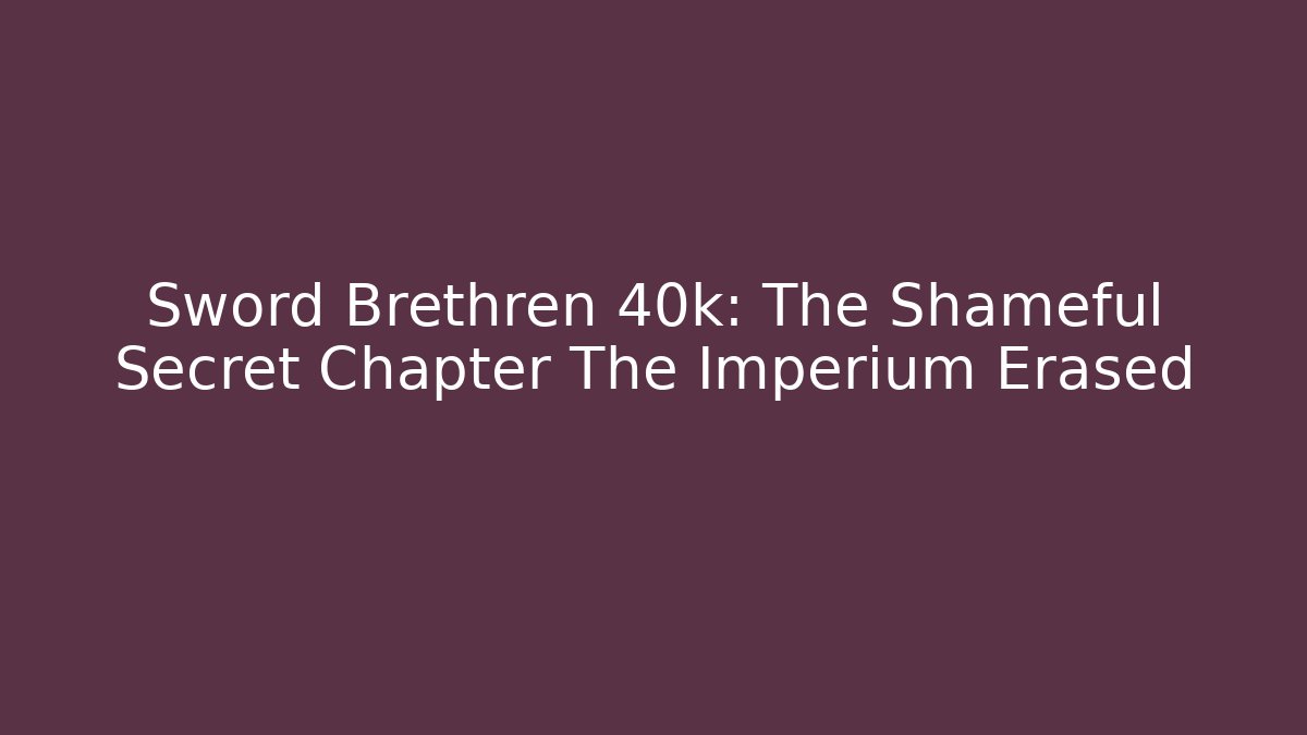 Sword Brethren 40k: The Shameful Secret Chapter The Imperium Erased
