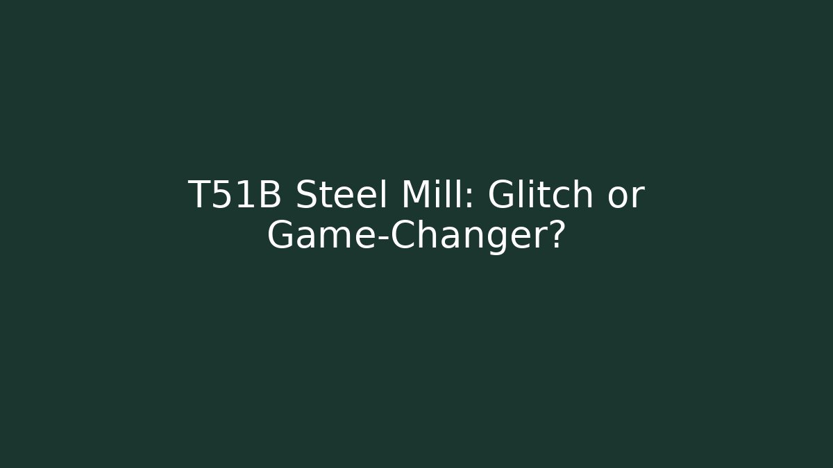 T51B Steel Mill: Glitch or Game-Changer?
