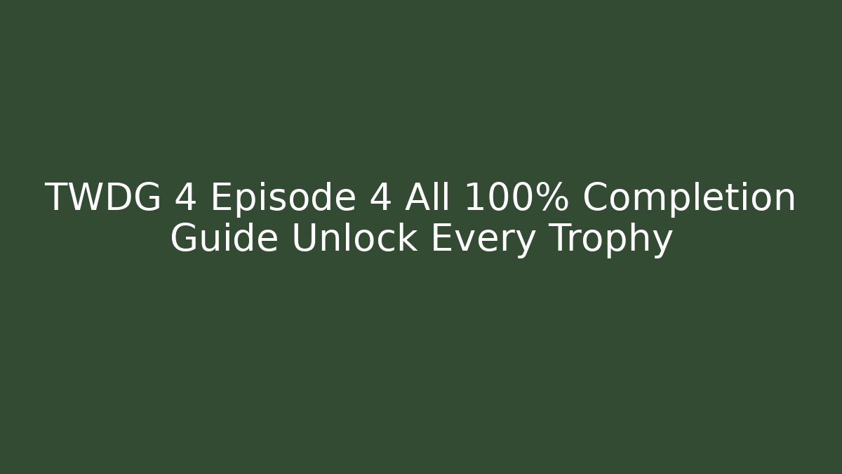 TWDG 4 Episode 4 All 100% Completion Guide Unlock Every Trophy