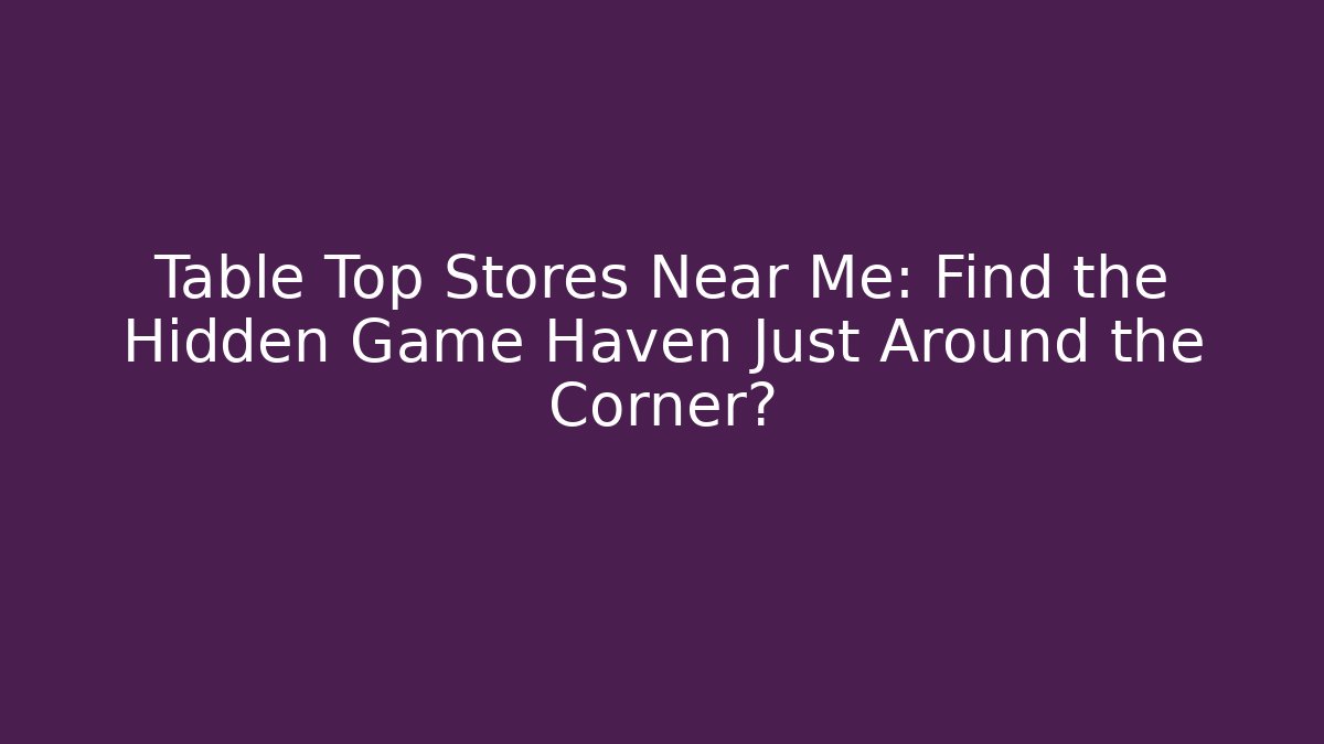 Table Top Stores Near Me: Find the Hidden Game Haven Just Around the Corner?