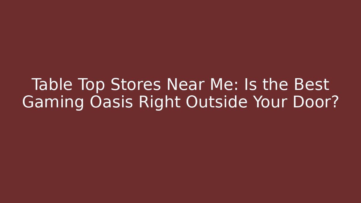Table Top Stores Near Me: Is the Best Gaming Oasis Right Outside Your Door?
