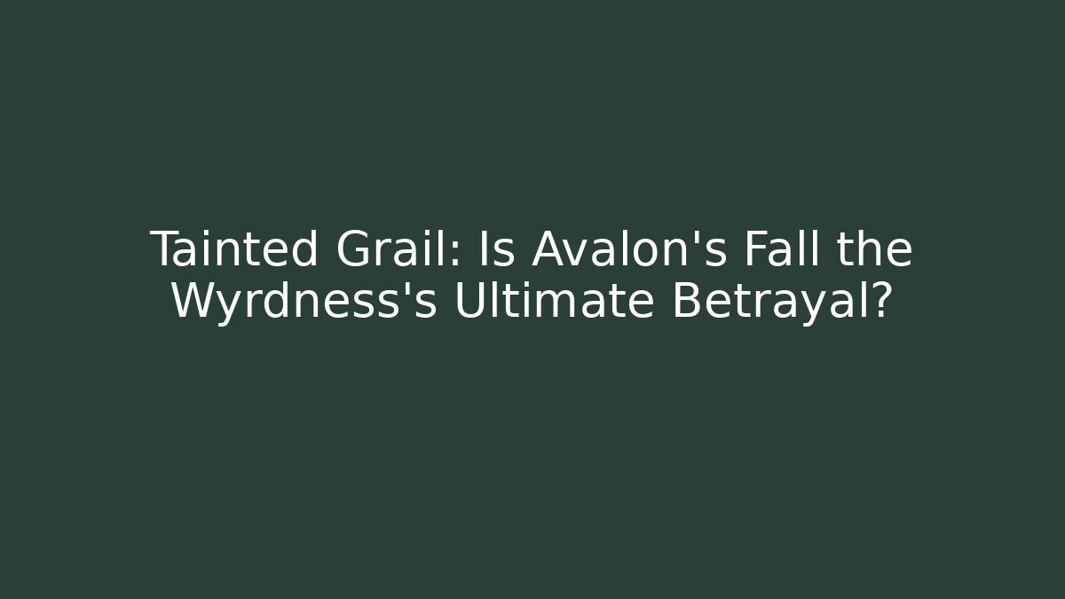 Tainted Grail: Is Avalon's Fall the Wyrdness's Ultimate Betrayal?