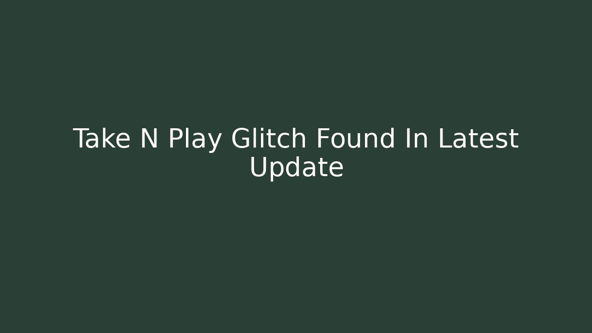 Take N Play Glitch Found In Latest Update