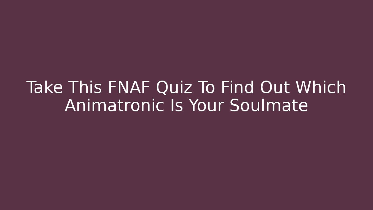 Take This FNAF Quiz To Find Out Which Animatronic Is Your Soulmate