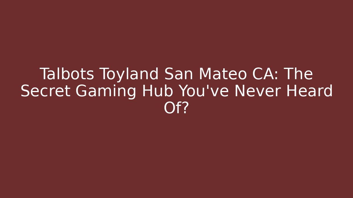 Talbots Toyland San Mateo CA: The Secret Gaming Hub You’ve Never Heard Of?
