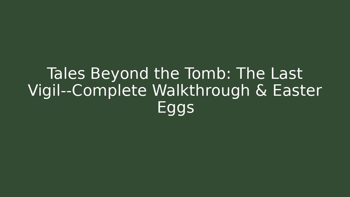 Tales Beyond the Tomb: The Last Vigil—Complete Walkthrough & Easter Eggs - Boomer Naturals