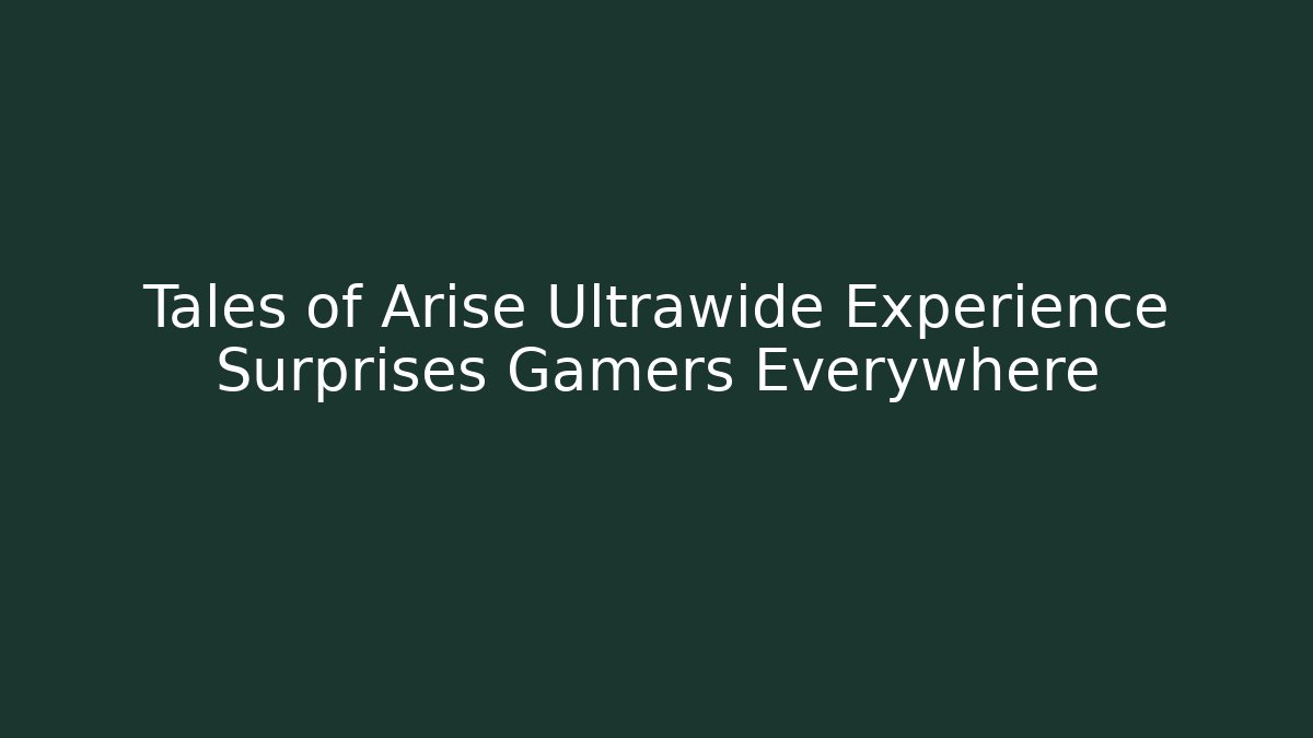 Tales of Arise Ultrawide Experience Surprises Gamers Everywhere