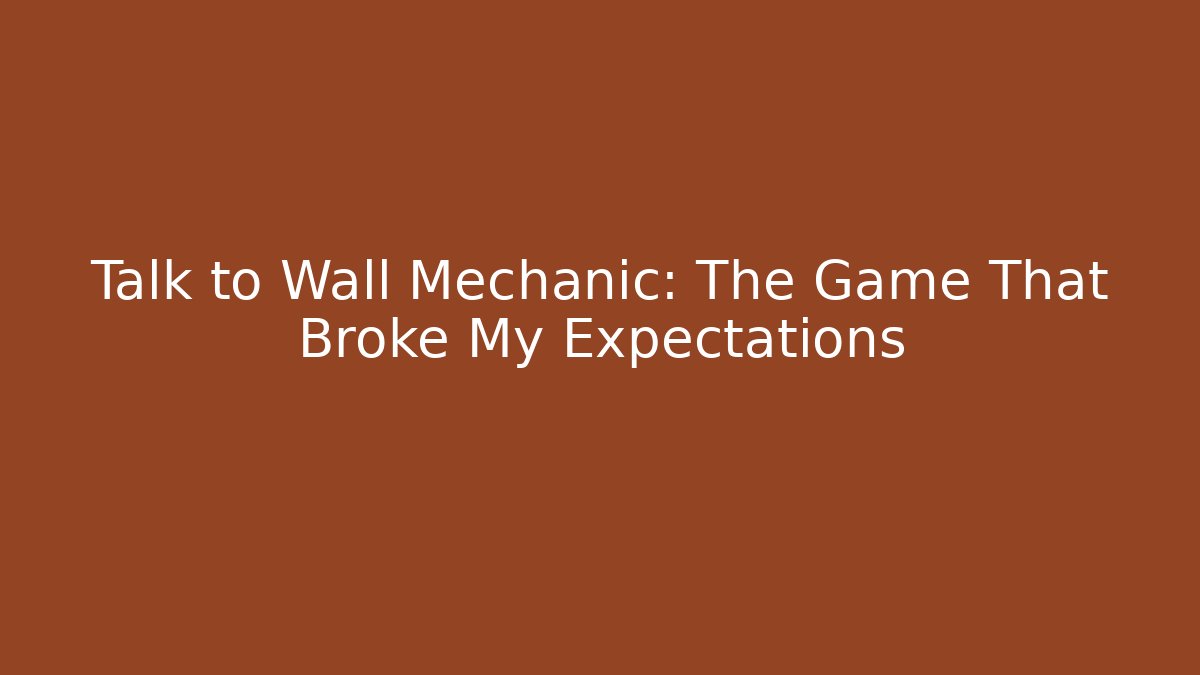 Talk to Wall Mechanic: The Game That Broke My Expectations