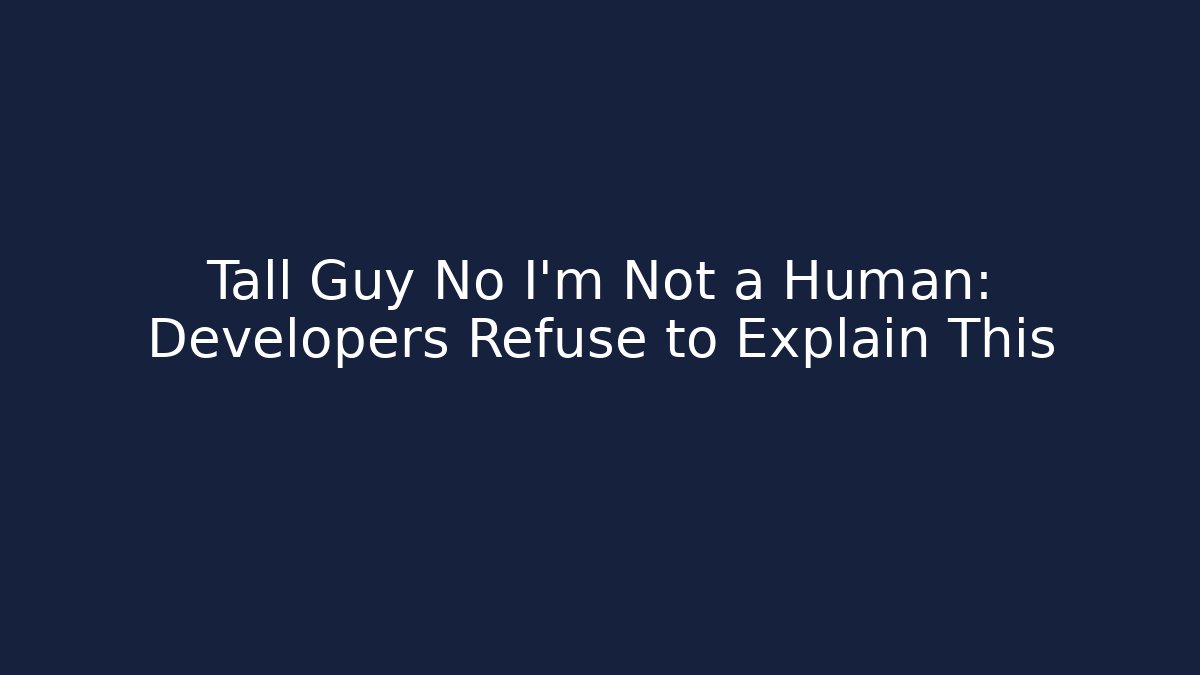 Tall Guy No I'm Not a Human: Developers Refuse to Explain This