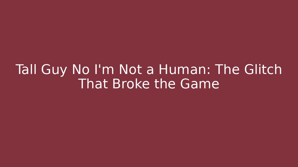 Tall Guy No I'm Not a Human: The Glitch That Broke the Game - Boomer Naturals