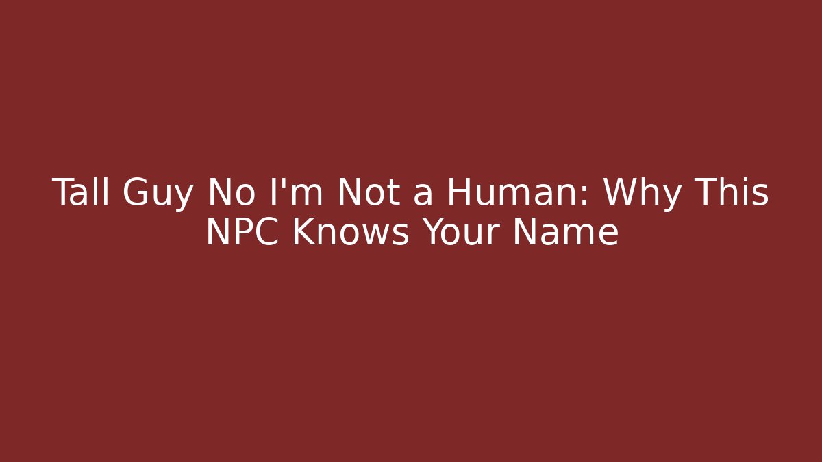 Tall Guy No I'm Not a Human: Why This NPC Knows Your Name
