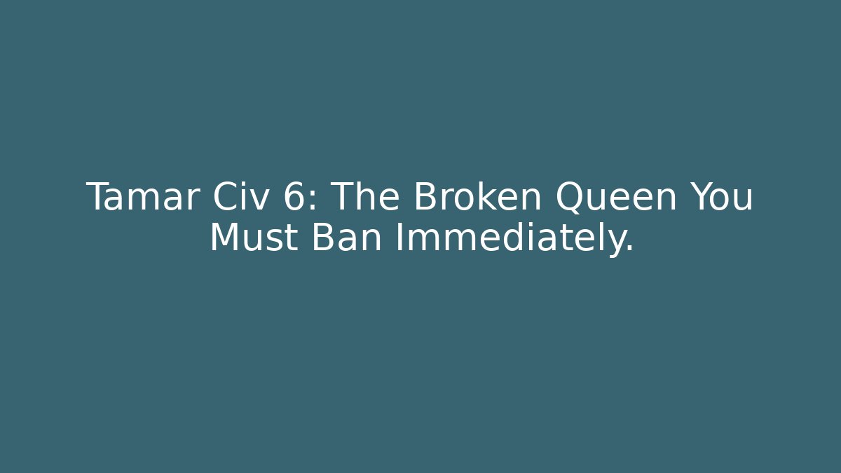 Tamar Civ 6: The Broken Queen You Must Ban Immediately.
