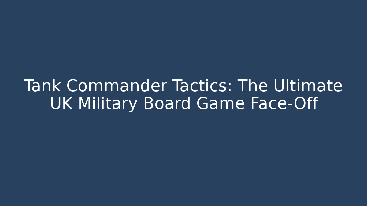 Tank Commander Tactics: The Ultimate UK Military Board Game Face-Off