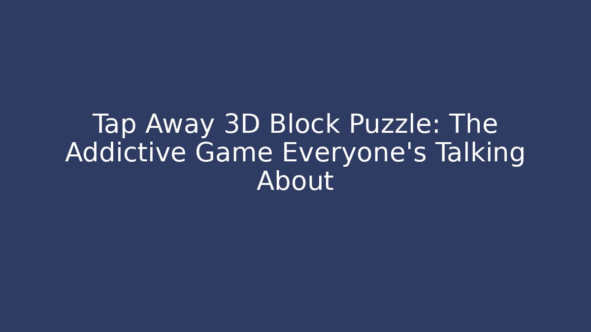 Tap Away 3D Block Puzzle: The Addictive Game Everyone's Talking About