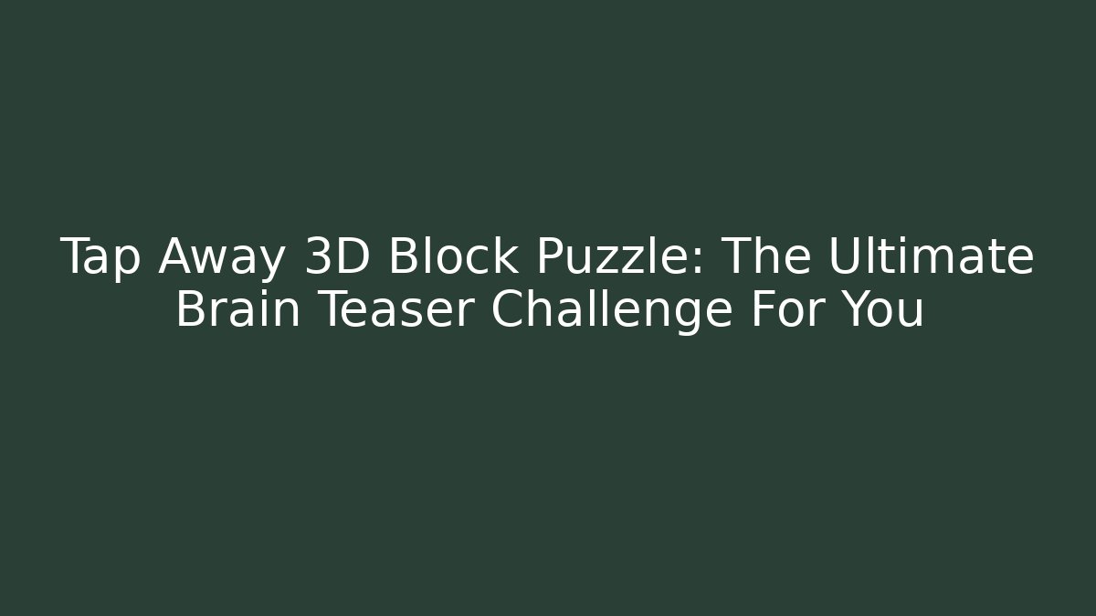 Tap Away 3D Block Puzzle: The Ultimate Brain Teaser Challenge For You