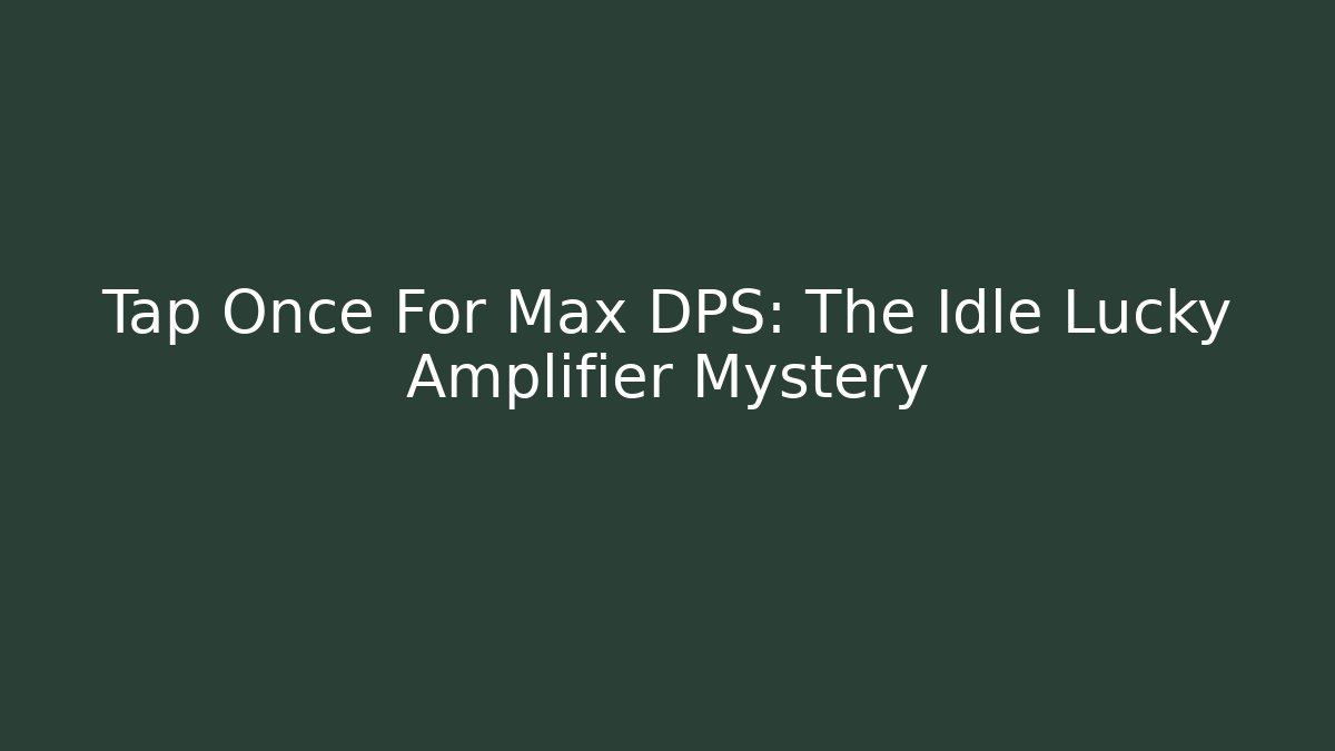Tap Once For Max DPS: The Idle Lucky Amplifier Mystery