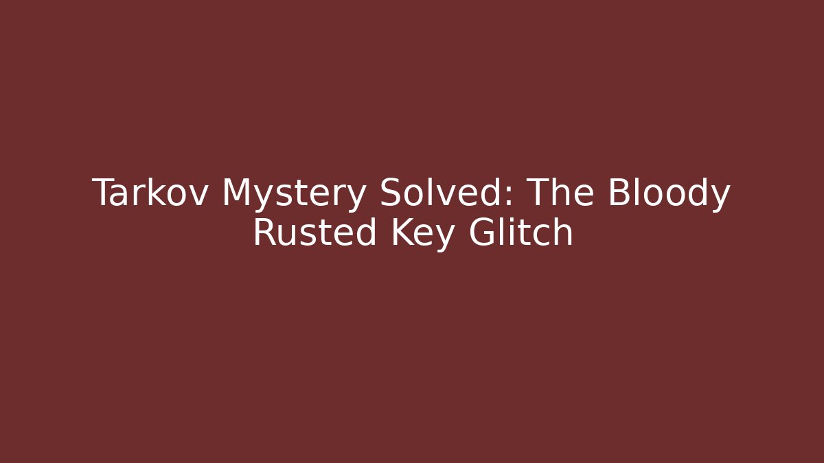 Tarkov Mystery Solved: The Bloody Rusted Key Glitch - Boomer Naturals