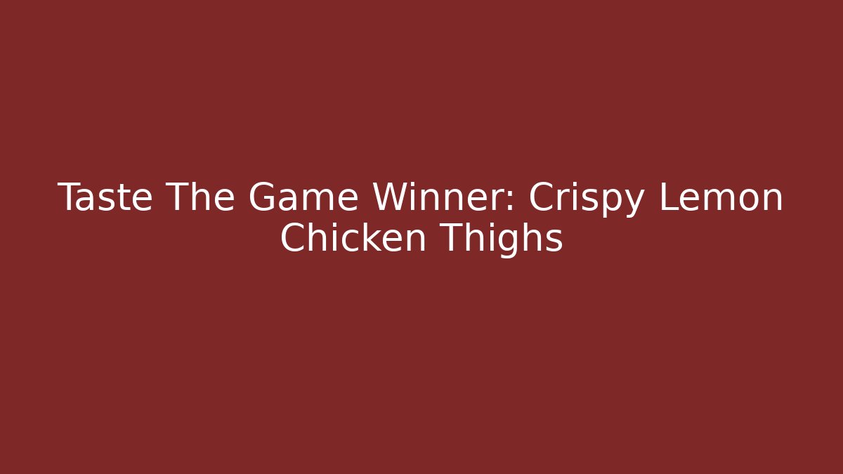 Taste The Game Winner: Crispy Lemon Chicken Thighs