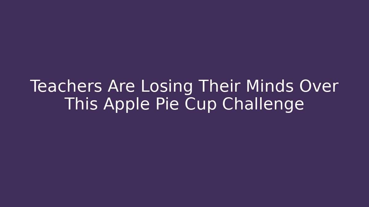 Teachers Are Losing Their Minds Over This Apple Pie Cup Challenge