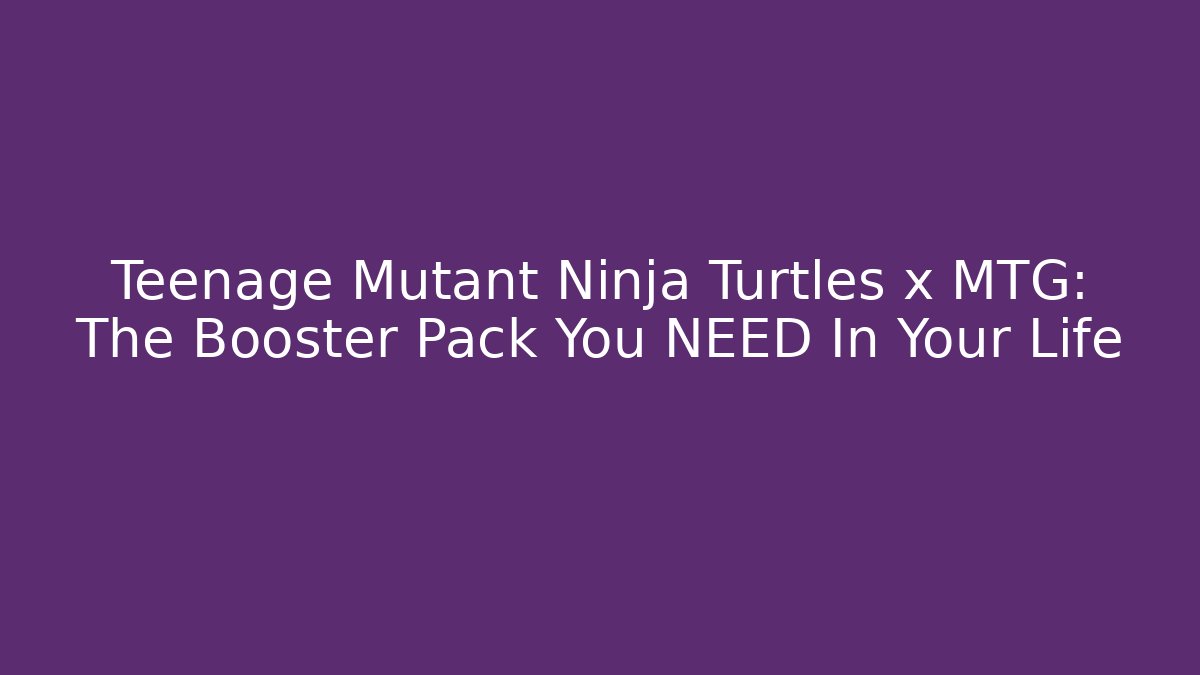 Teenage Mutant Ninja Turtles x MTG: The Booster Pack You NEED In Your Life