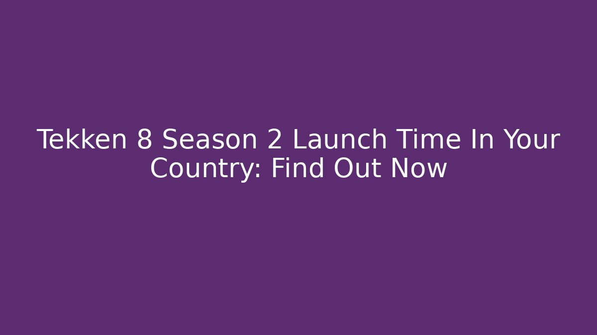 Tekken 8 Season 2 Launch Time In Your Country: Find Out Now
