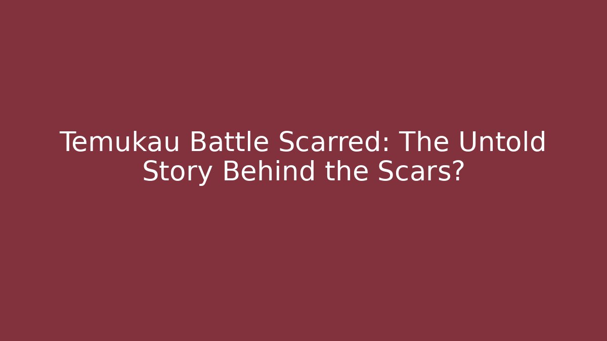 Temukau Battle Scarred: The Untold Story Behind the Scars?