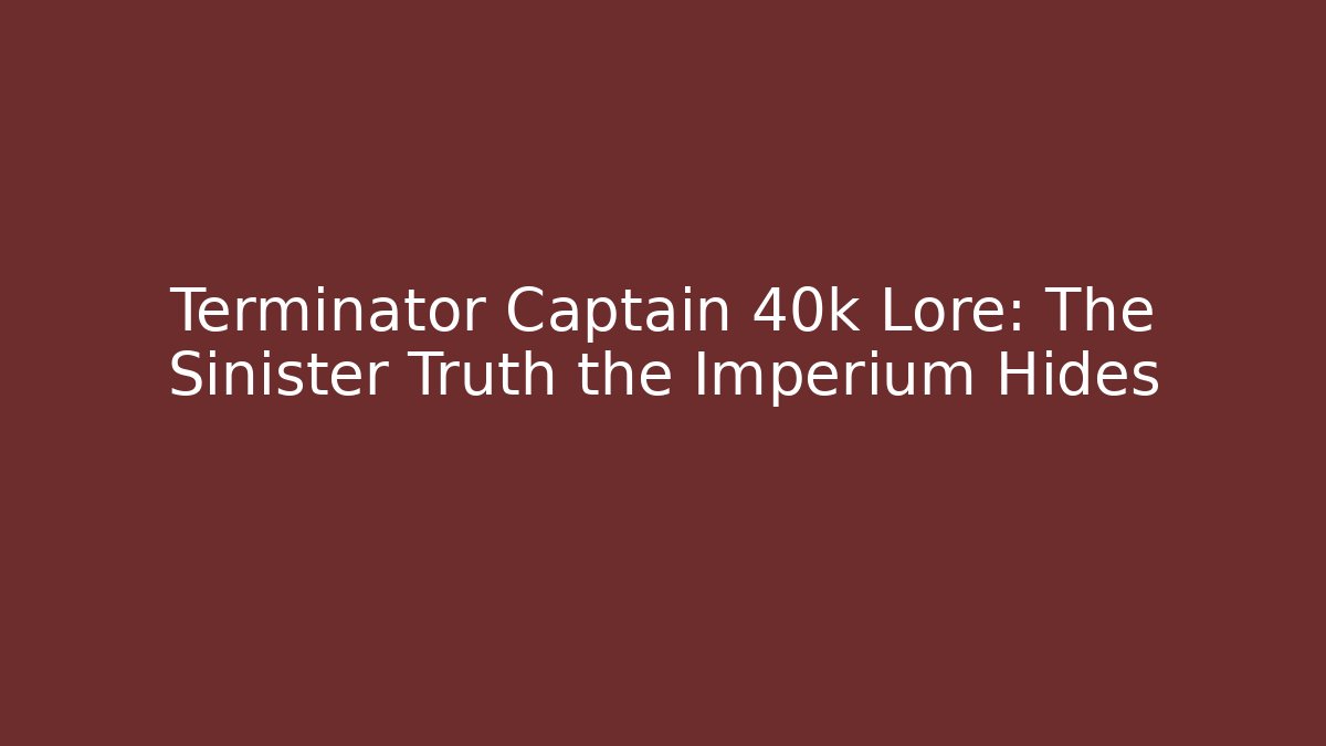 Terminator Captain 40k Lore: The Sinister Truth the Imperium Hides