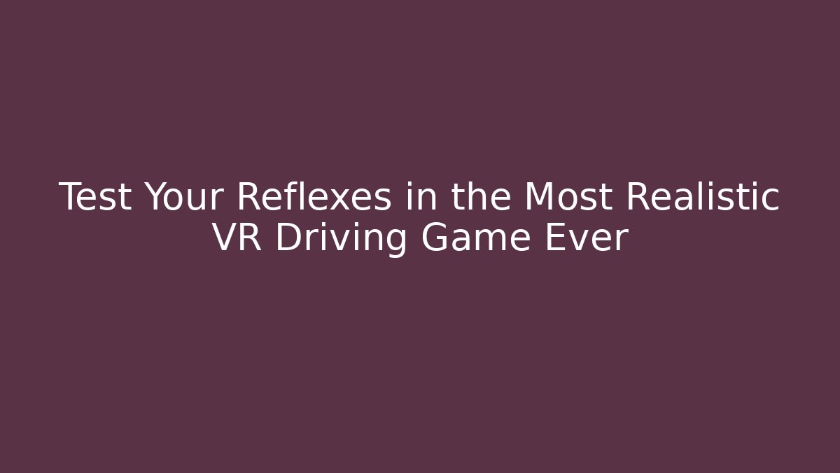 Test Your Reflexes in the Most Realistic VR Driving Game Ever