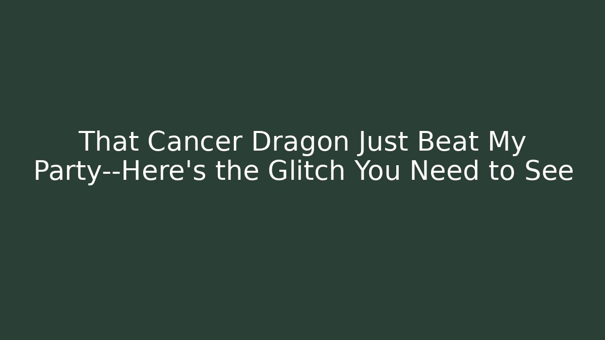 That Cancer Dragon Just Beat My Party—Here’s the Glitch You Need to See