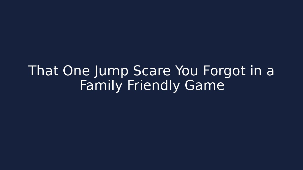 That One Jump Scare You Forgot in a Family Friendly Game