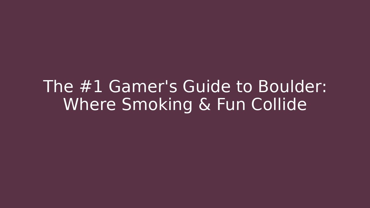 The #1 Gamer's Guide to Boulder: Where Smoking & Fun Collide