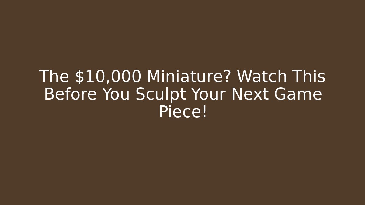 The $10,000 Miniature? Watch This Before You Sculpt Your Next Game Piece!