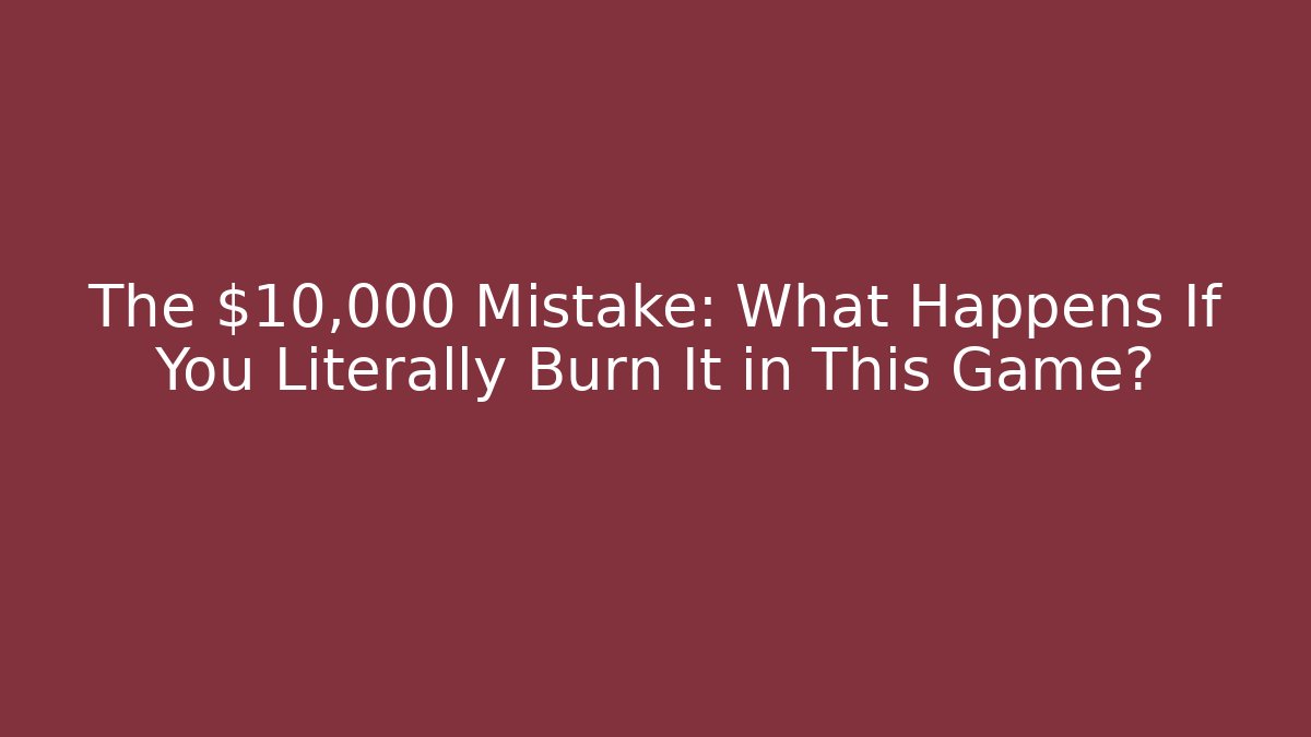 The $10,000 Mistake: What Happens If You Literally Burn It in This Game?