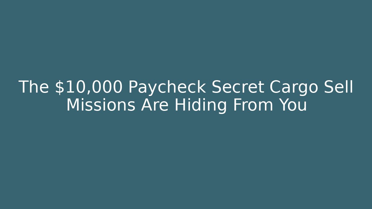 The $10,000 Paycheck Secret Cargo Sell Missions Are Hiding From You